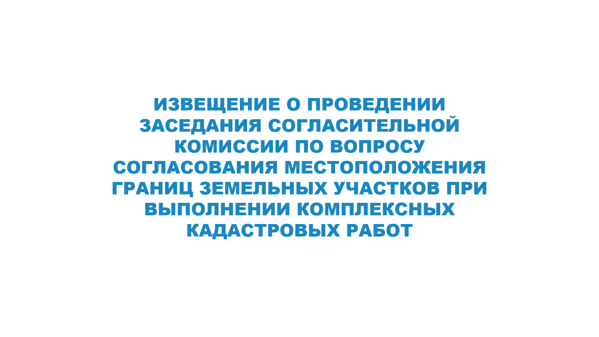 ИЗВЕЩЕНИЕ О ПРОВЕДЕНИИ ЗАСЕДАНИЯ СОГЛАСИТЕЛЬНОЙ КОМИССИИ ПО ВОПРОСУ СОГЛАСОВАНИЯ МЕСТОПОЛОЖЕНИЯ ГРАНИЦ ЗЕМЕЛЬНЫХ УЧАСТКОВ ПРИ ВЫПОЛНЕНИИ КОМПЛЕКСНЫХ КАДАСТРОВЫХ РАБОТ.